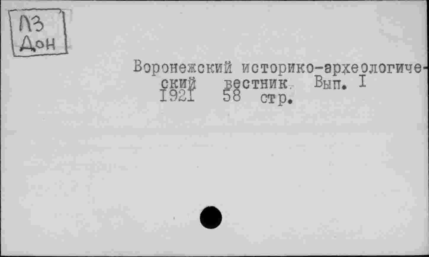 ﻿IB Дон
Воронежский историко-эрхеологиче ский вестник. Вып. I 1921	58 стр.